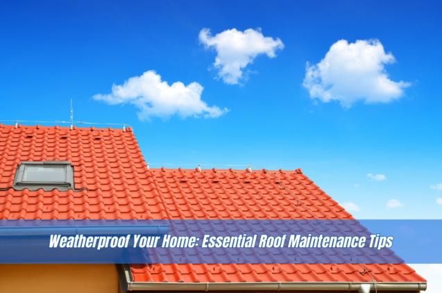 Weatherproof Your Home: Essential Roof Maintenance Tips